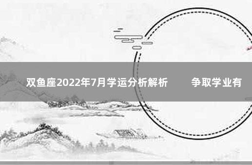 双鱼座2022年7月学运分析解析 　　争取学业有成