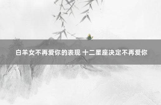 白羊女不再爱你的表现 十二星座决定不再爱你
