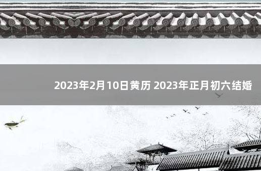 2023年2月10日黄历 2023年正月初六结婚黄道吉日