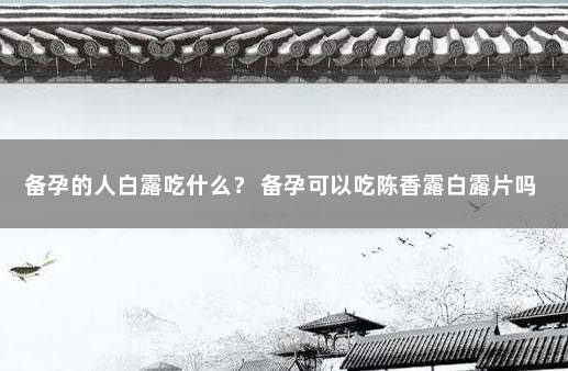 备孕的人白露吃什么？ 备孕可以吃陈香露白露片吗