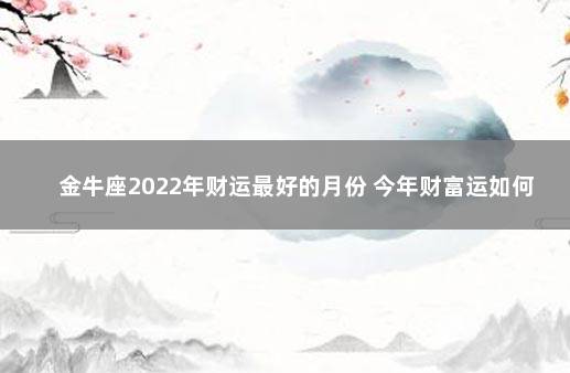 金牛座2022年财运最好的月份 今年财富运如何 金牛座下周运势早知道