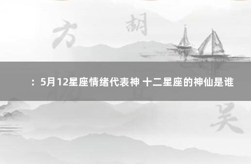 ：5月12星座情绪代表神 十二星座的神仙是谁