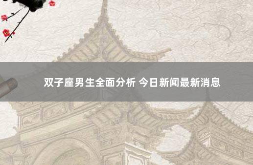 双子座男生全面分析 今日新闻最新消息