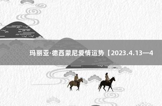 玛丽亚·德西蒙尼爱情运势【2023.4.13—4.19】 星座爱情运势