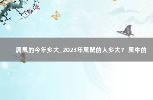 属鼠的今年多大_2023年属鼠的人多大？ 属牛的人今年多大