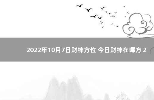 2022年10月7日财神方位 今日财神在哪方 2022年12月7日