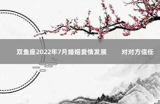 双鱼座2022年7月婚姻爱情发展 　　对对方信任