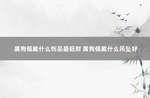 属狗佩戴什么饰品最旺财 属狗佩戴什么吊坠好