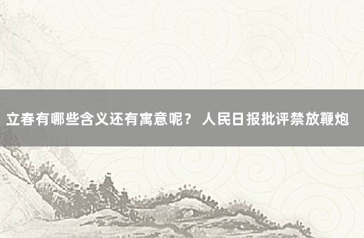 立春有哪些含义还有寓意呢？ 人民日报批评禁放鞭炮