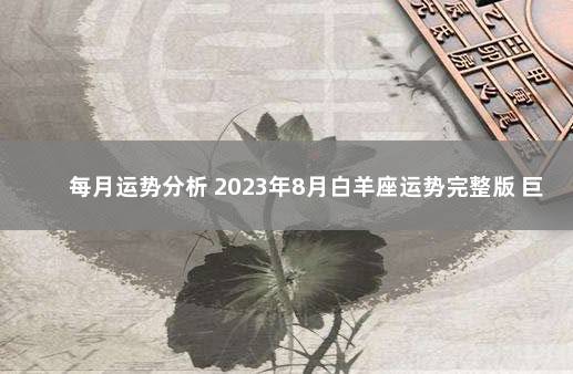 每月运势分析 2023年8月白羊座运势完整版 巨蟹座2020年2月运势