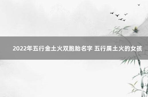 2022年五行金土火双胞胎名字 五行属土火的女孩名字