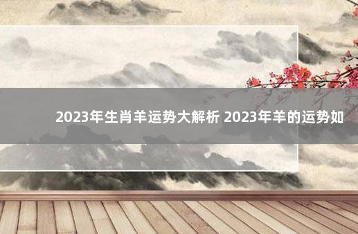 2023年生肖羊运势大解析 2023年羊的运势如何