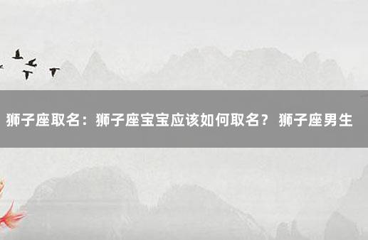 狮子座取名：狮子座宝宝应该如何取名？ 狮子座男生名字