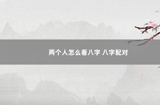 两个人怎么看八字 八字配对