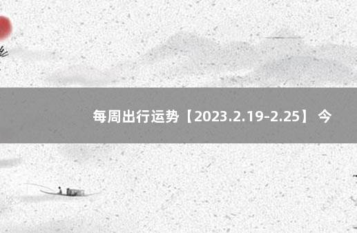 每周出行运势【2023.2.19-2.25】 今日出行吉时查询