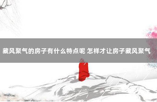 藏风聚气的房子有什么特点呢 怎样才让房子藏风聚气