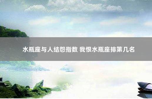 水瓶座与人结怨指数 我恨水瓶座排第几名