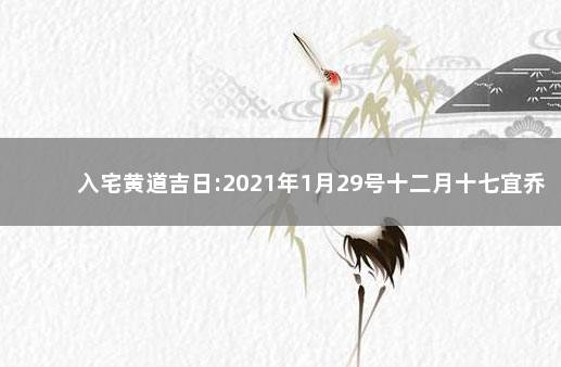 入宅黄道吉日:2021年1月29号十二月十七宜乔迁新居吗 入宅吉日