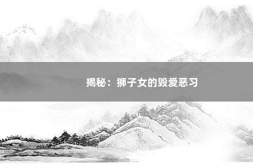 揭秘：狮子女的毁爱恶习