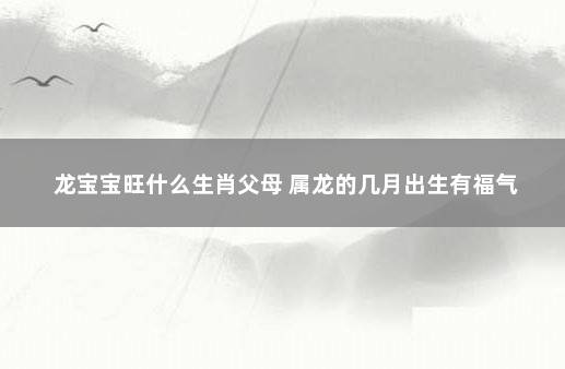 龙宝宝旺什么生肖父母 属龙的几月出生有福气