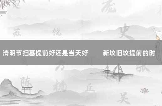 清明节扫墓提前好还是当天好 　　新坟旧坟提前的时间