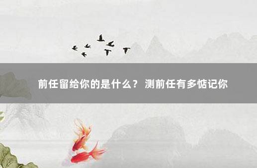 前任留给你的是什么？ 测前任有多惦记你