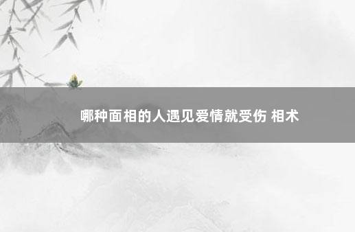 哪种面相的人遇见爱情就受伤 相术