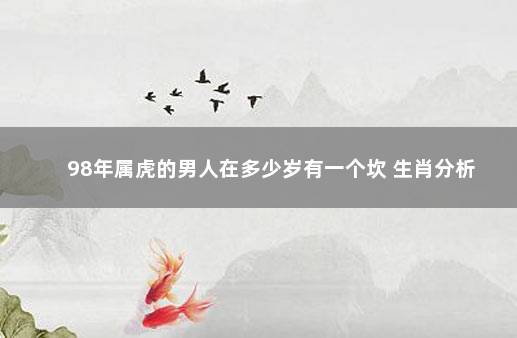 98年属虎的男人在多少岁有一个坎 生肖分析