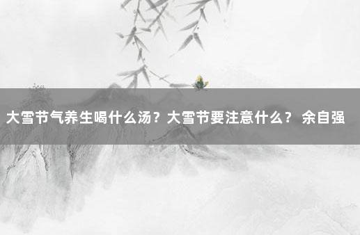 大雪节气养生喝什么汤？大雪节要注意什么？ 余自强靓汤