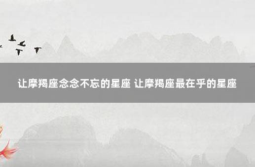 让摩羯座念念不忘的星座 让摩羯座最在乎的星座