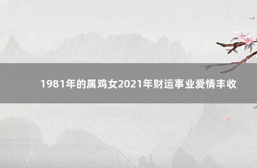 1981年的属鸡女2021年财运事业爱情丰收 　事业忙碌收获多