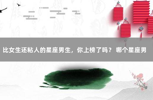 比女生还粘人的星座男生，你上榜了吗？ 哪个星座男粘人