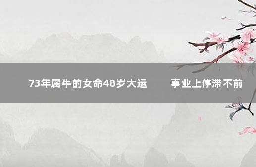 73年属牛的女命48岁大运 　　事业上停滞不前