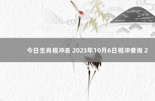 今日生肖相冲表 2023年10月6日相冲查询 2020年1月6日属什么生肖