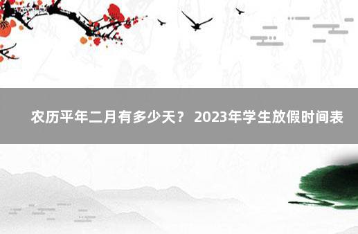 农历平年二月有多少天？ 2023年学生放假时间表