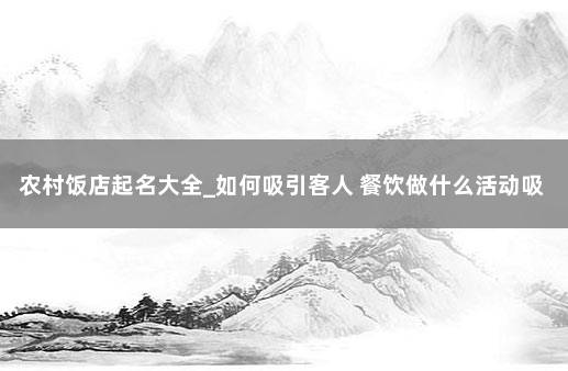 农村饭店起名大全_如何吸引客人 餐饮做什么活动吸引客人