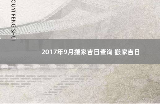 2017年9月搬家吉日查询 搬家吉日