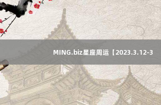 MING.biz星座周运【2023.3.12-3.18】 下周星座运势提前报