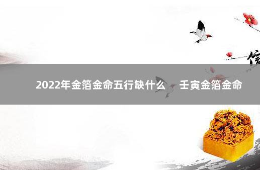 2022年金箔金命五行缺什么 　壬寅金箔金命