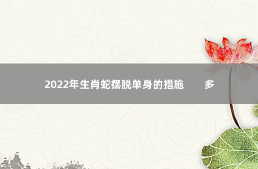 2022年生肖蛇摆脱单身的措施        多出门多社交
