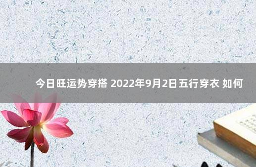 今日旺运势穿搭 2022年9月2日五行穿衣 如何旺财运