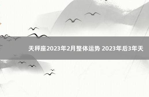 天秤座2023年2月整体运势 2023年后3年天秤运势