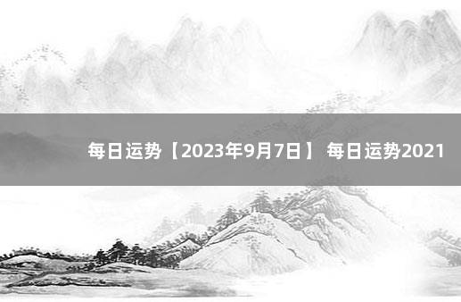 每日运势【2023年9月7日】 每日运势2021年9月3日十二生肖运势