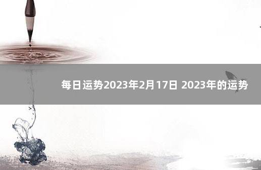 每日运势2023年2月17日 2023年的运势