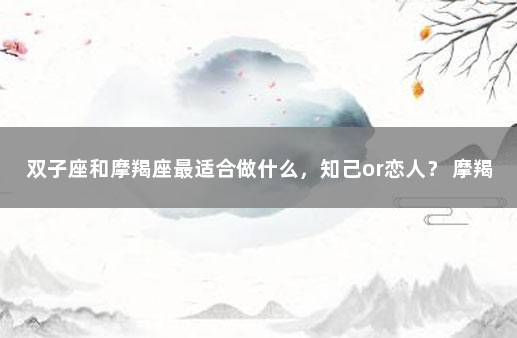 双子座和摩羯座最适合做什么，知己or恋人？ 摩羯座的宿命是狮子座