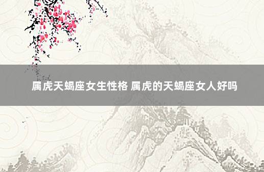 属虎天蝎座女生性格 属虎的天蝎座女人好吗