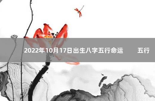 2022年10月17日出生八字五行命运 　　五行八字一览