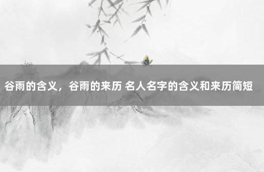 谷雨的含义，谷雨的来历 名人名字的含义和来历简短