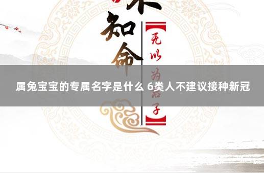属兔宝宝的专属名字是什么 6类人不建议接种新冠