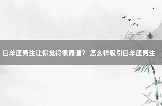 白羊座男生让你觉得很靠谱？ 怎么样吸引白羊座男生